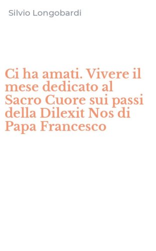 Ci ha amati. Vivere il mese dedicato al Sacro Cuore sui passi della Dilexit Nos di Papa Francesco