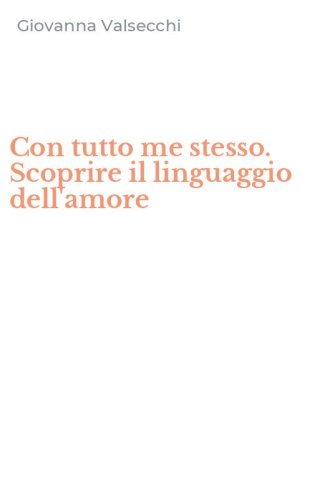 Con tutto me stesso. Scoprire il linguaggio dell'amore
