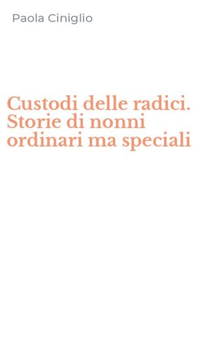 Custodi delle radici. Storie di nonni ordinari ma speciali