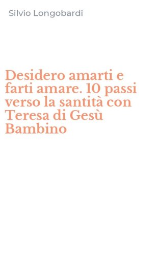 Desidero amarti e farti amare. 10 passi verso la santit&agrave; con Teresa di Ges&ugrave; Bambino