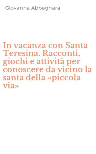 In vacanza con Santa Teresina. Racconti, giochi e attivit&agrave; per conoscere da vicino la santa della &laquo;piccola via&raquo;