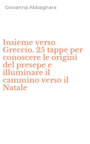 Insieme verso Greccio. 25 tappe per conoscere le origini del presepe e illuminare il cammino verso il Natale