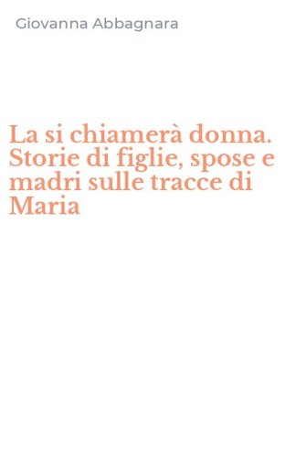 La si chiamer&agrave; donna. Storie di figlie, spose e madri sulle tracce di Maria