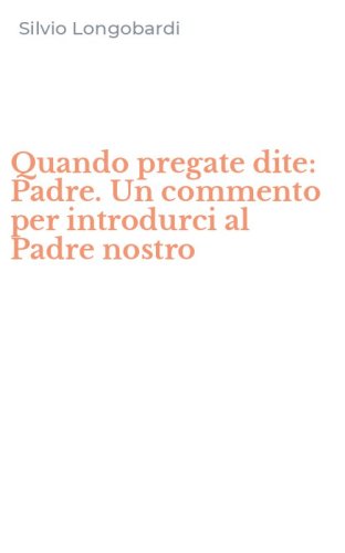 Quando pregate dite: Padre. Un commento per introdurci al Padre nostro