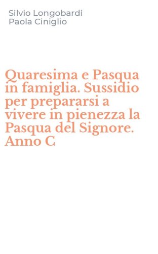 Quaresima e Pasqua in famiglia. Sussidio per prepararsi a vivere in pienezza la Pasqua del Signore. Anno C
