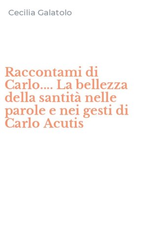 Raccontami di Carlo.... La bellezza della santit&agrave; nelle parole e nei gesti di Carlo Acutis