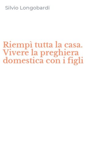 Riemp&igrave; tutta la casa. Vivere la preghiera domestica con i figli