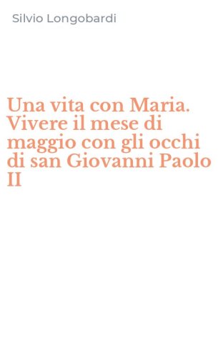 Una vita con Maria. Vivere il mese di maggio con gli occhi di san Giovanni Paolo II