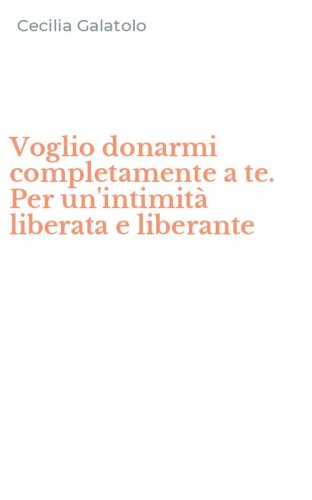 Voglio donarmi completamente a te. Per un'intimit&agrave; liberata e liberante