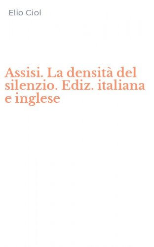 Assisi. La densit&agrave; del silenzio. Ediz. italiana e inglese
