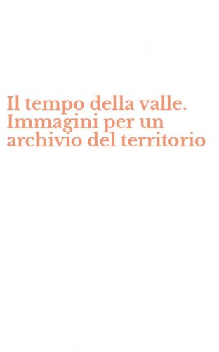 Il tempo della valle. Immagini per un archivio del territorio