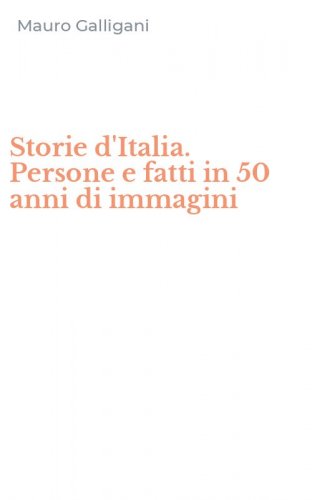 Storie d'Italia. Persone e fatti in 50 anni di immagini