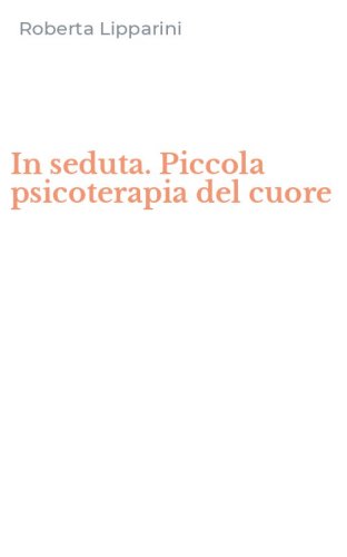 In seduta. Piccola psicoterapia del cuore