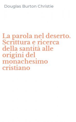 La parola nel deserto. Scrittura e ricerca della santit&agrave; alle origini del monachesimo cristiano