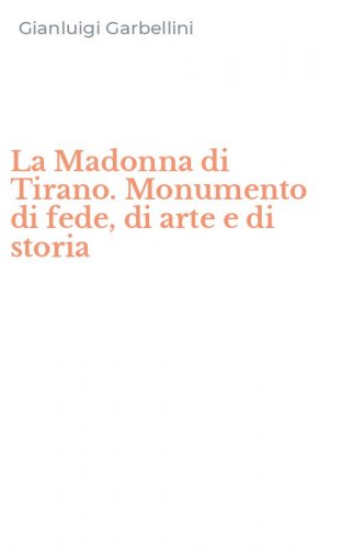 La Madonna di Tirano. Monumento di fede, di arte e di storia