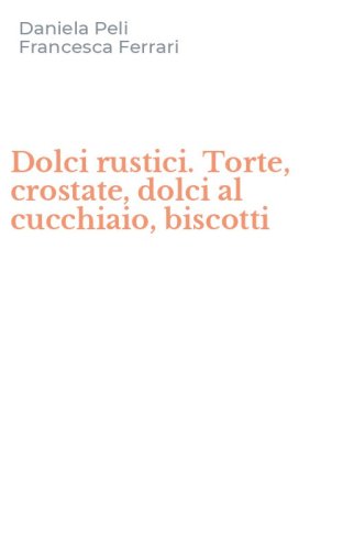Dolci rustici. Torte, crostate, dolci al cucchiaio, biscotti