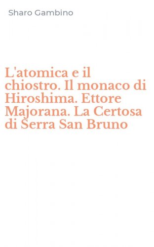 L'atomica e il chiostro. Il monaco di Hiroshima. Ettore Majorana. La Certosa di Serra San Bruno