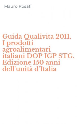 Guida Qualivita 2011. I prodotti agroalimentari italiani DOP IGP STG. Edizione 150 anni dell'unit&agrave; d'Italia