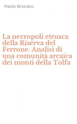 La necropoli etrusca della Riserva del Ferrone. Analisi di una comunit&agrave; arcaica dei monti della Tolfa