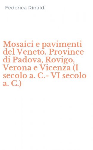 Mosaici e pavimenti del Veneto. Province di Padova, Rovigo, Verona e Vicenza (I secolo a. C.-VI secolo a. C.)