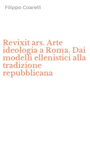 Revixit ars. Arte ideologia a Roma. Dai modelli ellenistici alla tradizione repubblicana