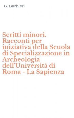 Scritti minori. Racconti per iniziativa della Scuola di Specializzazione in Archeologia dell'Universit&agrave; di Roma - La Sapienza