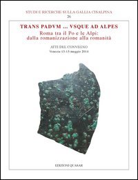 Trans Padvum... Vsque ad Alpes. Roma tra il Po e le Alpi: dalla romanizzazione alla romanit&agrave;. Atti del Convegno (Venezia, 13-15 maggio 2014)