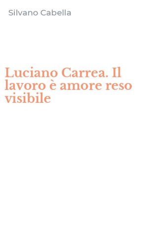 Luciano Carrea. Il lavoro &egrave; amore reso visibile
