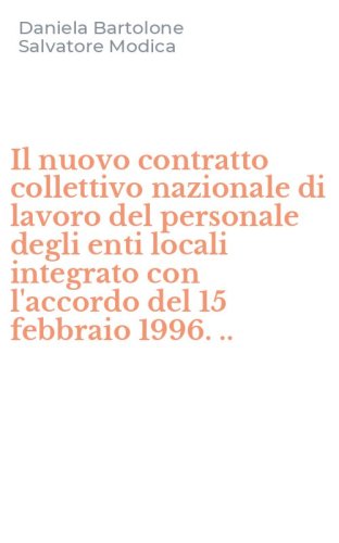 Il nuovo contratto collettivo nazionale di lavoro del personale degli enti locali integrato con l'accordo del 15 febbraio 1996. ..