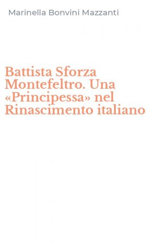 Battista Sforza Montefeltro. Una &laquo;Principessa&raquo; nel Rinascimento italiano