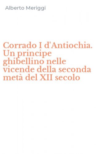 Corrado I d'Antiochia. Un principe ghibellino nelle vicende della seconda met&agrave; del XII secolo
