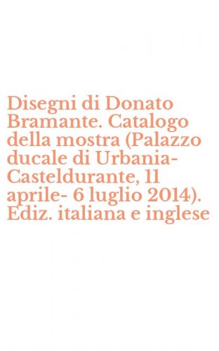 Disegni di Donato Bramante. Catalogo della mostra (Palazzo ducale di Urbania-Casteldurante, 11 aprile-6 luglio 2014). Ediz. italiana e inglese