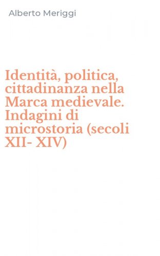Identit&agrave;, politica, cittadinanza nella Marca medievale. Indagini di microstoria (secoli XII-XIV)