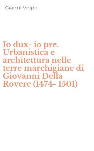 Io dux-io pre. Urbanistica e architettura nelle terre marchigiane di Giovanni Della Rovere (1474-1501)
