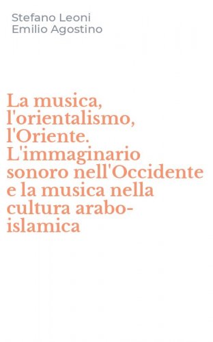 La musica, l'orientalismo, l'Oriente. L'immaginario sonoro nell'Occidente e la musica nella cultura arabo-islamica