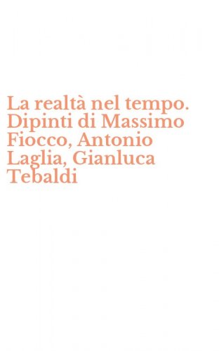 La realt&agrave; nel tempo. Dipinti di Massimo Fiocco, Antonio Laglia, Gianluca Tebaldi