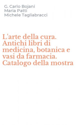 L'arte della cura. Antichi libri di medicina, botanica e vasi da farmacia. Catalogo della mostra