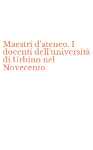 Maestri d'ateneo. I docenti dell'universit&agrave; di Urbino nel Novecento