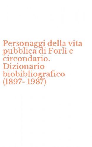 Personaggi della vita pubblica di Forl&igrave; e circondario. Dizionario biobibliografico (1897-1987)