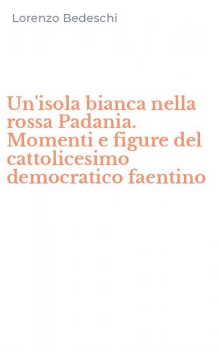 Un'isola bianca nella rossa Padania. Momenti e figure del cattolicesimo democratico faentino