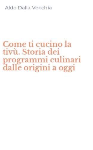 Come ti cucino la tiv&ugrave;. Storia dei programmi culinari dalle origini a oggi