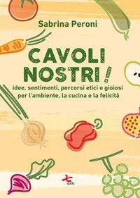 Cavoli nostri! Idee, sentimenti, percorsi etici e gioiosi per l'ambiente, la cucina e la felicit&agrave;