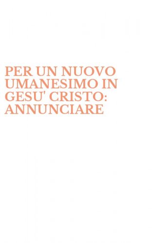 PER UN NUOVO UMANESIMO IN GESU' CRISTO: ANNUNCIARE