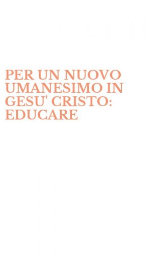 PER UN NUOVO UMANESIMO IN GESU' CRISTO: EDUCARE