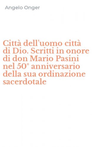Citt&agrave; dell'uomo citt&agrave; di Dio. Scritti in onore di don Mario Pasini nel 50&deg; anniversario della sua ordinazione sacerdotale