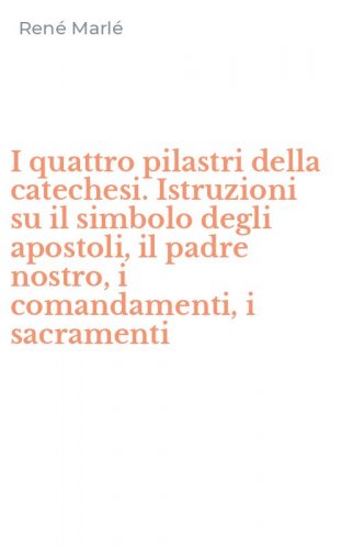 I quattro pilastri della catechesi. Istruzioni su il simbolo degli apostoli, il padre nostro, i comandamenti, i sacramenti