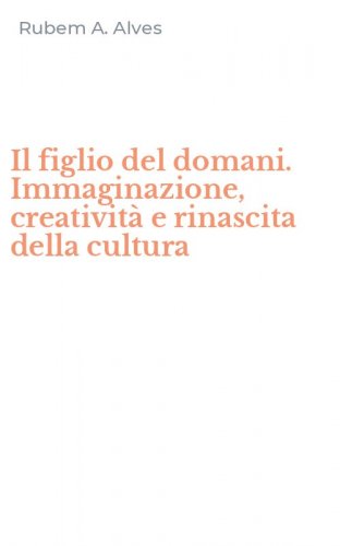 Il figlio del domani. Immaginazione, creativit&agrave; e rinascita della cultura