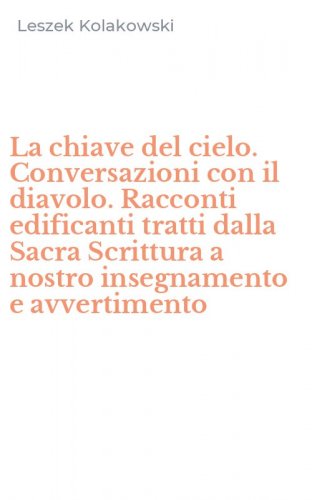 La chiave del cielo. Conversazioni con il diavolo. Racconti edificanti tratti dalla Sacra Scrittura a nostro insegnamento e avvertimento