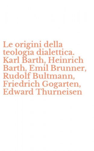 Le origini della teologia dialettica. Karl Barth, Heinrich Barth, Emil Brunner, Rudolf Bultmann, Friedrich Gogarten, Edward Thurneisen