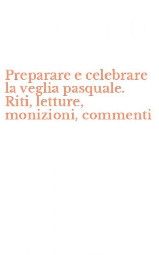 Preparare e celebrare la veglia pasquale. Riti, letture, monizioni, commenti